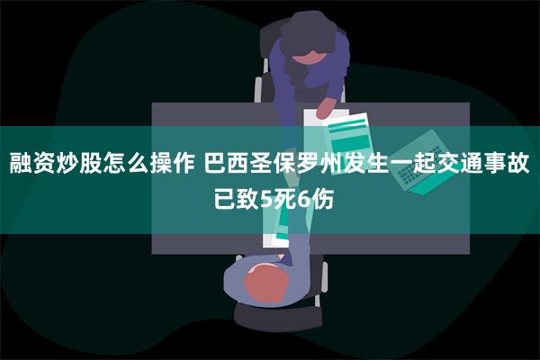 融资炒股怎么操作 巴西圣保罗州发生一起交通事故 已致5死6伤