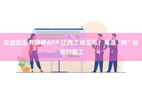 实盘配资有哪些APP 江西工地见闻：高温“烤”验 错时施工