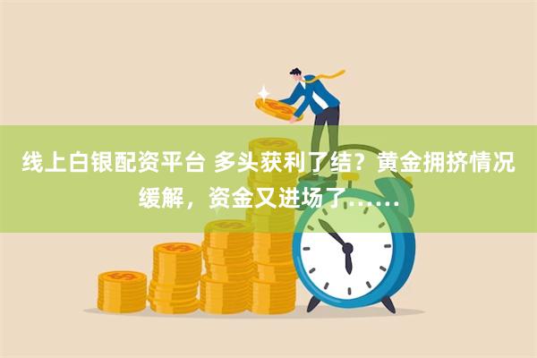 线上白银配资平台 多头获利了结？黄金拥挤情况缓解，资金又进场了……