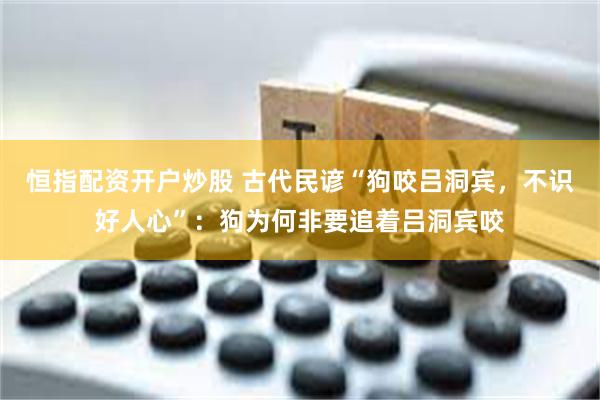 恒指配资开户炒股 古代民谚“狗咬吕洞宾，不识好人心”：狗为何非要追着吕洞宾咬