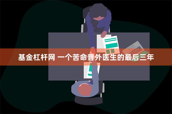 基金杠杆网 一个苦命普外医生的最后三年