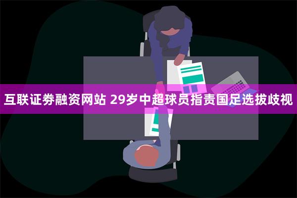 互联证劵融资网站 29岁中超球员指责国足选拔歧视