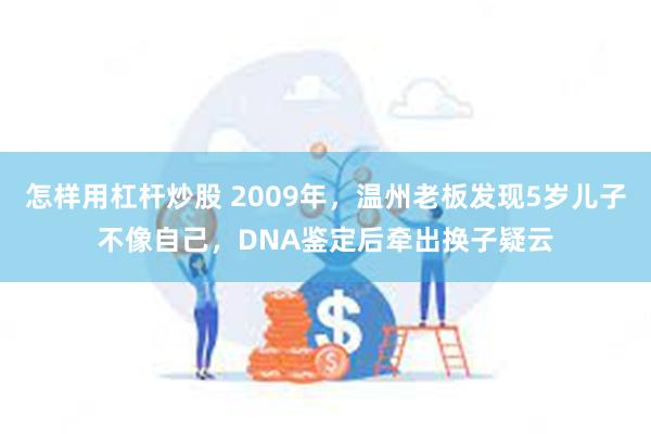 怎样用杠杆炒股 2009年，温州老板发现5岁儿子不像自己，DNA鉴定后牵出换子疑云