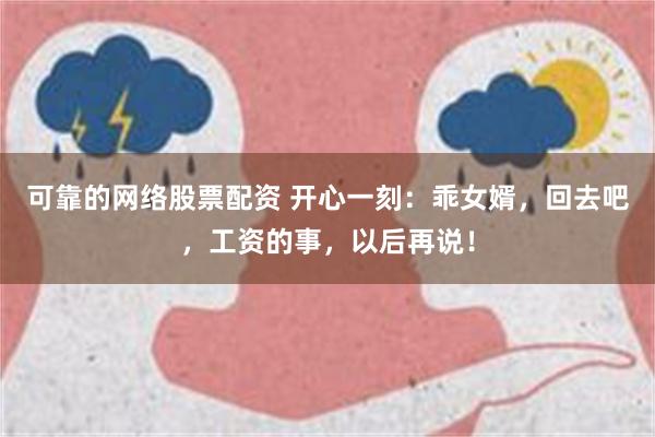 可靠的网络股票配资 开心一刻：乖女婿，回去吧，工资的事，以后再说！