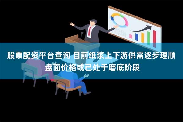 股票配资平台查询 目前纸浆上下游供需逐步理顺 盘面价格或已处于磨底阶段