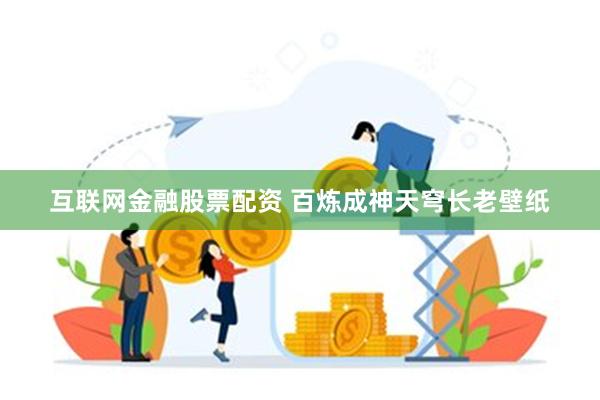 互联网金融股票配资 百炼成神天穹长老壁纸