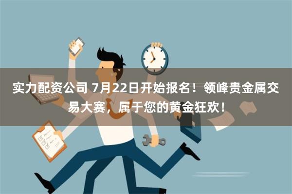 实力配资公司 7月22日开始报名！领峰贵金属交易大赛，属于您的黄金狂欢！