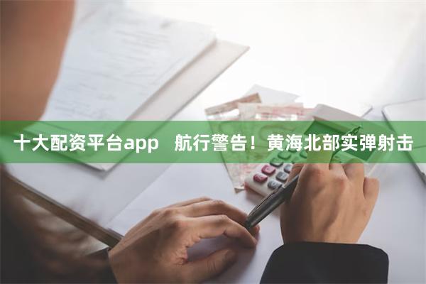 十大配资平台app   航行警告！黄海北部实弹射击