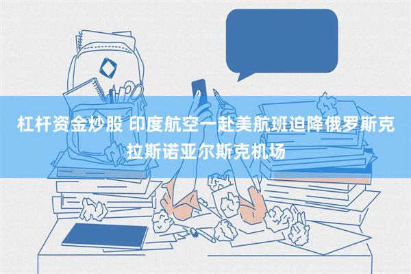 杠杆资金炒股 印度航空一赴美航班迫降俄罗斯克拉斯诺亚尔斯克机场