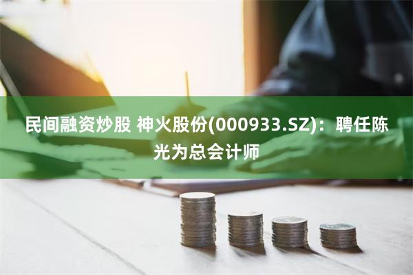 民间融资炒股 神火股份(000933.SZ)：聘任陈光为总会计师