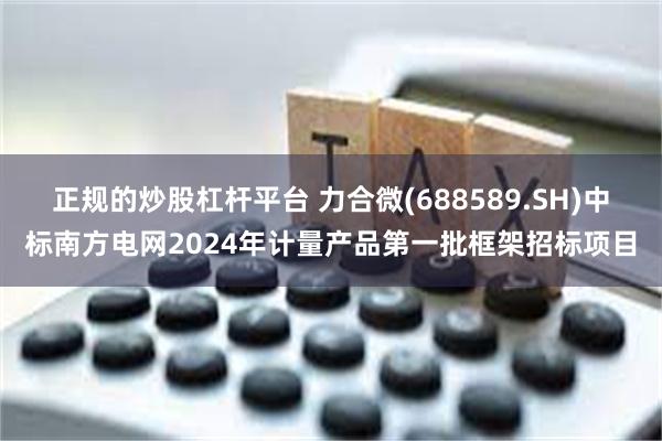 正规的炒股杠杆平台 力合微(688589.SH)中标南方电网2024年计量产品第一批框架招标项目