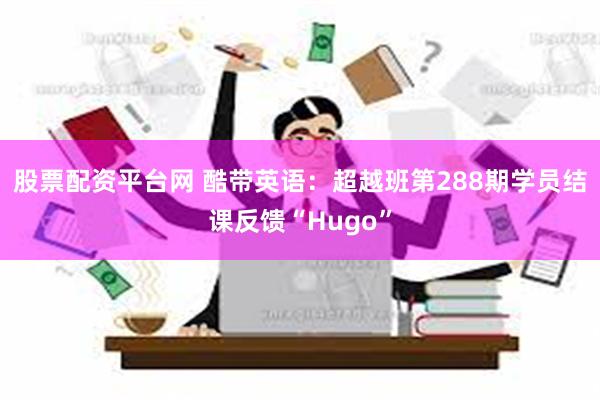 股票配资平台网 酷带英语：超越班第288期学员结课反馈“Hugo”