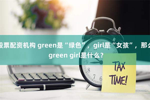 股票配资机构 green是“绿色”，girl是“女孩”，那么 green girl是什么？