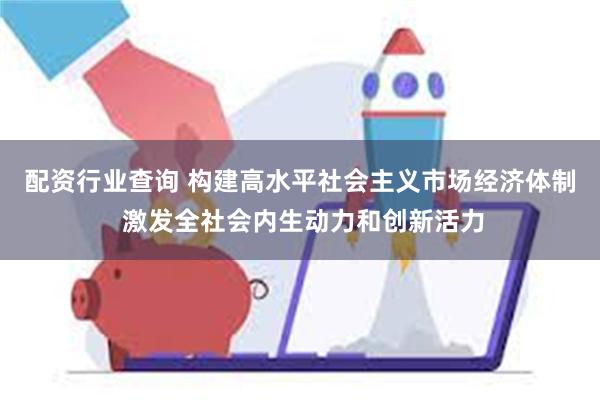 配资行业查询 构建高水平社会主义市场经济体制 激发全社会内生动力和创新活力