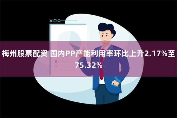 梅州股票配资 国内PP产能利用率环比上升2.17%至75.32%