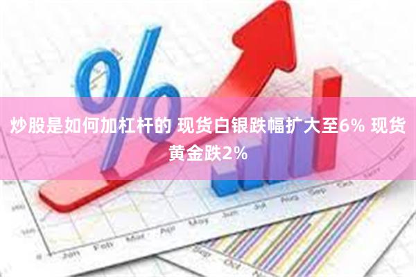 炒股是如何加杠杆的 现货白银跌幅扩大至6% 现货黄金跌2%