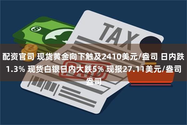 配资官司 现货黄金向下触及2410美元/盎司 日内跌1.3% 现货白银日内大跌5% 现报27.11美元/盎司