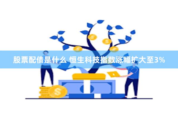 股票配债是什么 恒生科技指数涨幅扩大至3%