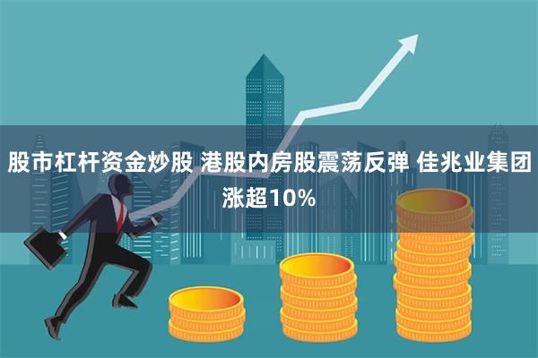 股市杠杆资金炒股 港股内房股震荡反弹 佳兆业集团涨超10%