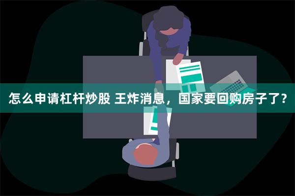 怎么申请杠杆炒股 王炸消息，国家要回购房子了？