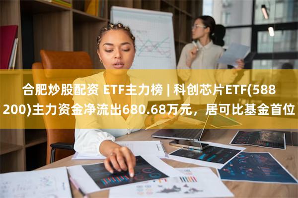 合肥炒股配资 ETF主力榜 | 科创芯片ETF(588200)主力资金净流出680.68万元，居可比基金首位