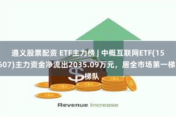 遵义股票配资 ETF主力榜 | 中概互联网ETF(159607)主力资金净流出2035.09万元，居全市场第一梯队