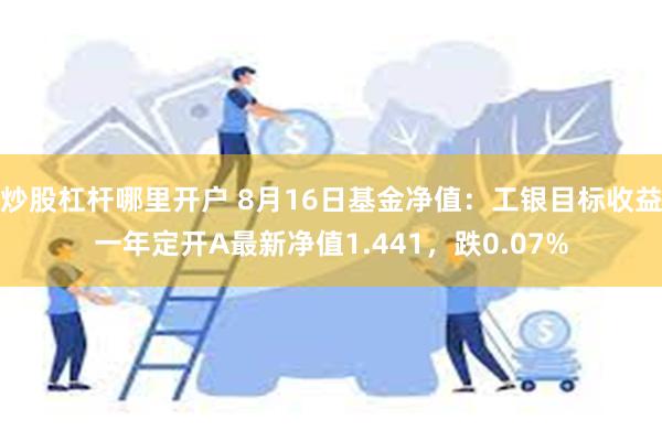 炒股杠杆哪里开户 8月16日基金净值：工银目标收益一年定开A最新净值1.441，跌0.07%