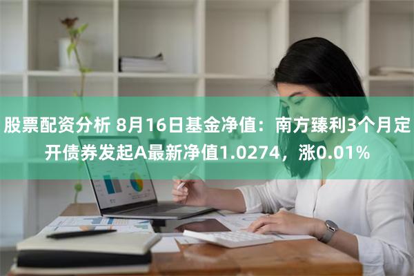 股票配资分析 8月16日基金净值：南方臻利3个月定开债券发起A最新净值1.0274，涨0.01%