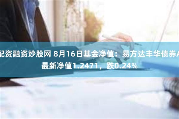 配资融资炒股网 8月16日基金净值：易方达丰华债券A最新净值1.2471，跌0.24%