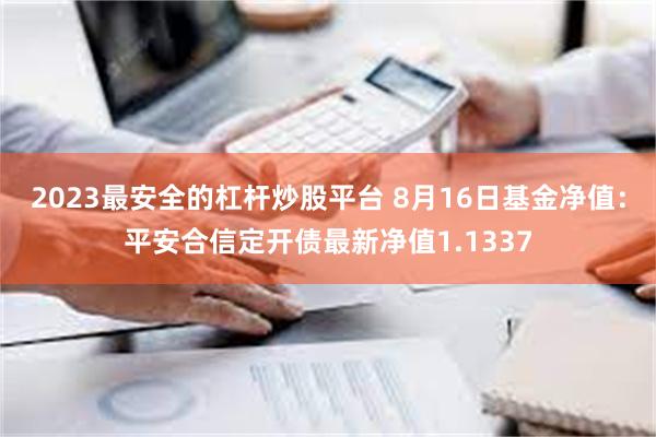 2023最安全的杠杆炒股平台 8月16日基金净值：平安合信定开债最新净值1.1337