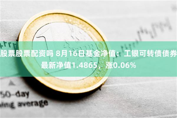 股票股票配资吗 8月16日基金净值：工银可转债债券最新净值1.4865，涨0.06%