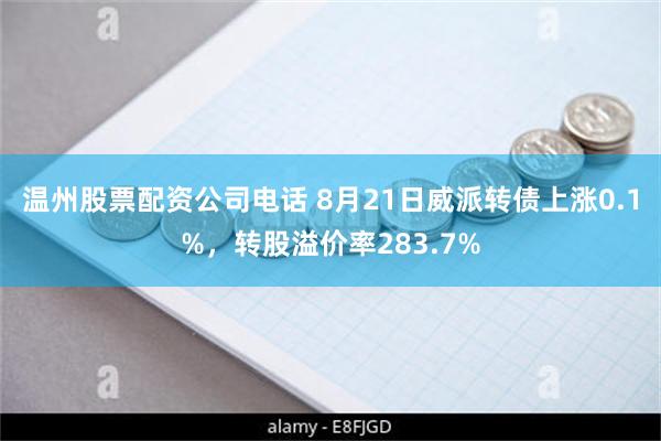 温州股票配资公司电话 8月21日威派转债上涨0.1%，转股溢价率283.7%