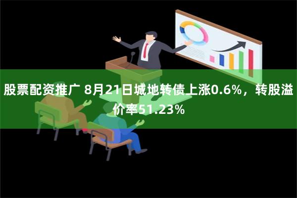 股票配资推广 8月21日城地转债上涨0.6%，转股溢价率51.23%