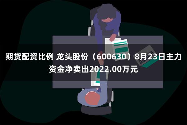 期货配资比例 龙头股份（600630）8月23日主力资金净卖出2022.00万元