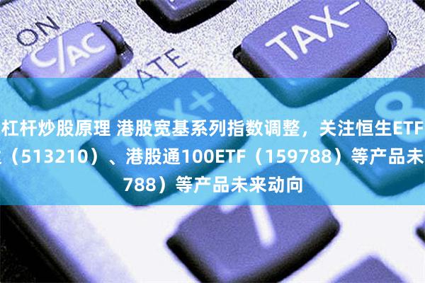 杠杆炒股原理 港股宽基系列指数调整，关注恒生ETF易方达（513210）、港股通100ETF（159788）等产品未来动向