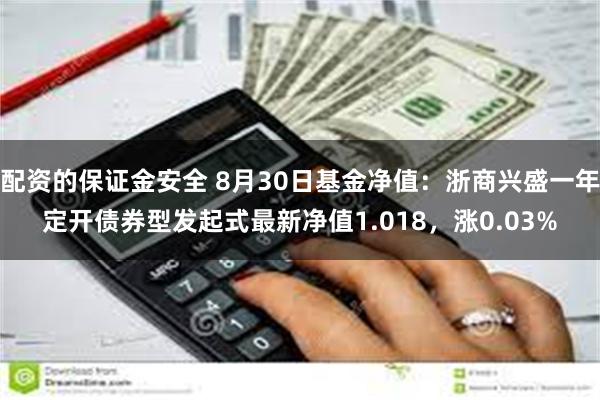 配资的保证金安全 8月30日基金净值：浙商兴盛一年定开债券型发起式最新净值1.018，涨0.03%