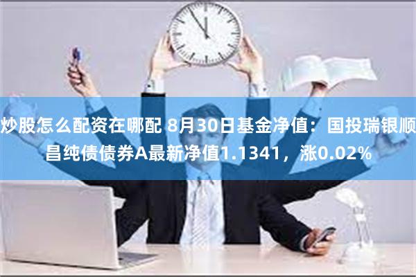 炒股怎么配资在哪配 8月30日基金净值：国投瑞银顺昌纯债债券A最新净值1.1341，涨0.02%