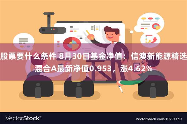 股票要什么条件 8月30日基金净值：信澳新能源精选混合A最新净值0.953，涨4.62%