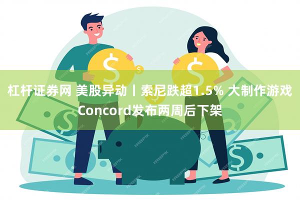 杠杆证券网 美股异动丨索尼跌超1.5% 大制作游戏Concord发布两周后下架