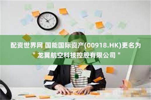 配资世界网 国能国际资产(00918.HK)更名为＂龙翼航空科技控股有限公司＂