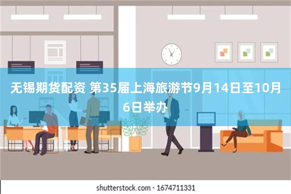 无锡期货配资 第35届上海旅游节9月14日至10月6日举办