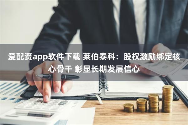 爱配资app软件下载 莱伯泰科：股权激励绑定核心骨干 彰显长期发展信心