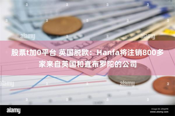 股票t加0平台 英国脱欧：Hanfa将注销800多家来自英国和直布罗陀的公司