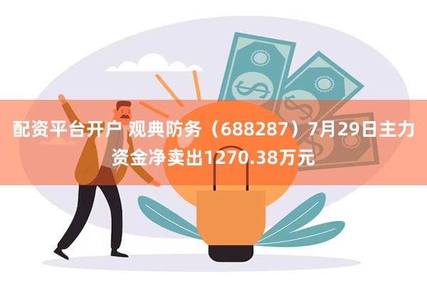 配资平台开户 观典防务（688287）7月29日主力资金净卖出1270.38万元