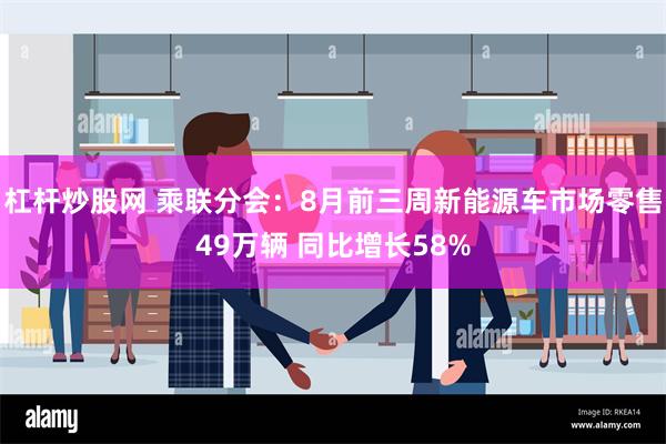 杠杆炒股网 乘联分会：8月前三周新能源车市场零售49万辆 同比增长58%