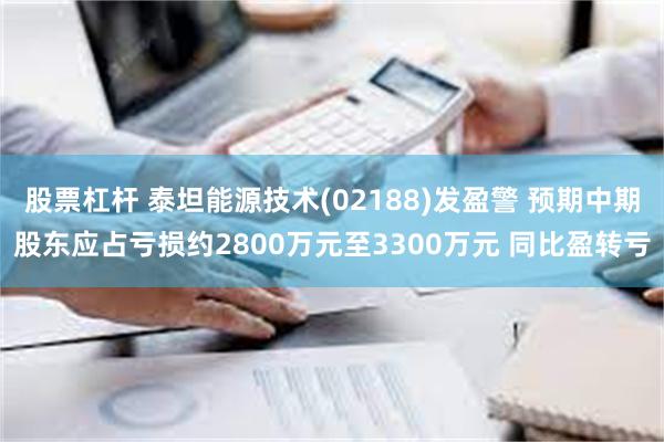 股票杠杆 泰坦能源技术(02188)发盈警 预期中期股东应占亏损约2800万元至3300万元 同比盈转亏