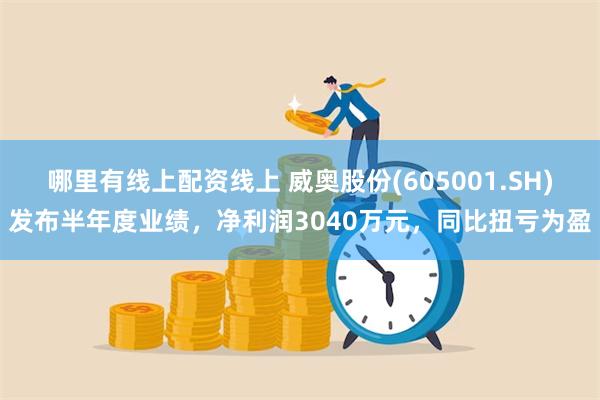 哪里有线上配资线上 威奥股份(605001.SH)发布半年度业绩，净利润3040万元，同比扭亏为盈