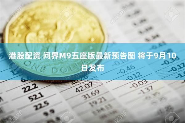 港股配资 问界M9五座版最新预告图 将于9月10日发布