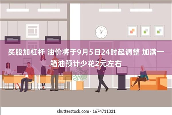 买股加杠杆 油价将于9月5日24时起调整 加满一箱油预计少花2元左右