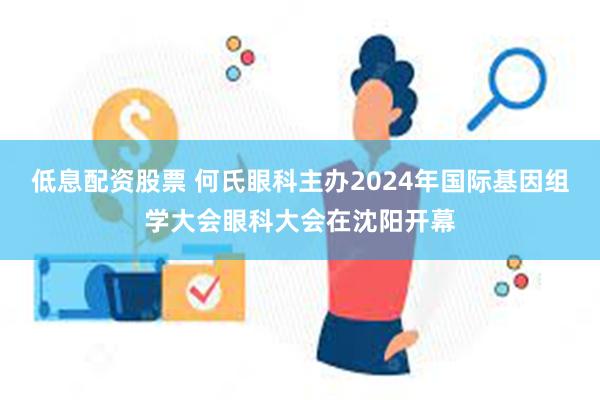 低息配资股票 何氏眼科主办2024年国际基因组学大会眼科大会在沈阳开幕